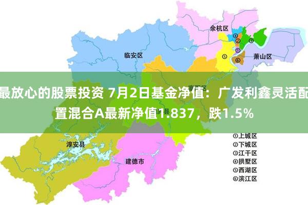 最放心的股票投资 7月2日基金净值：广发利鑫灵活配置混合A最新净值1.837，跌1.5%