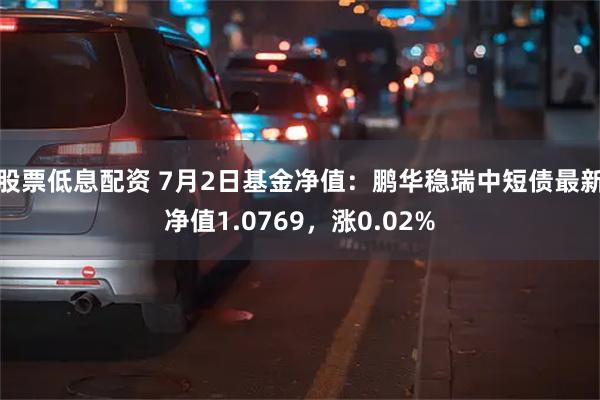 股票低息配资 7月2日基金净值：鹏华稳瑞中短债最新净值1.0769，涨0.02%