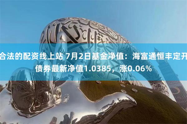 合法的配资线上站 7月2日基金净值：海富通恒丰定开债券最新净值1.0385，涨0.06%