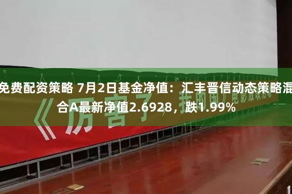 免费配资策略 7月2日基金净值：汇丰晋信动态策略混合A最新净值2.6928，跌1.99%