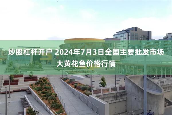 炒股杠杆开户 2024年7月3日全国主要批发市场大黄花鱼价格行情