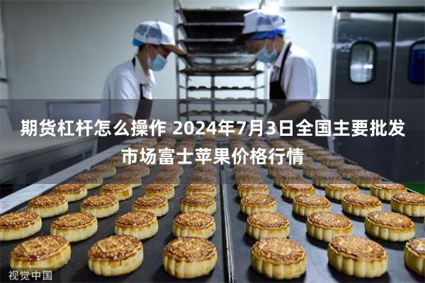 期货杠杆怎么操作 2024年7月3日全国主要批发市场富士苹果价格行情