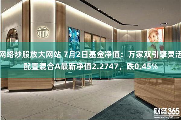 网络炒股放大网站 7月2日基金净值：万家双引擎灵活配置混合A最新净值2.2747，跌0.45%