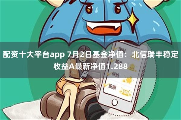 配资十大平台app 7月2日基金净值：北信瑞丰稳定收益A最新净值1.288