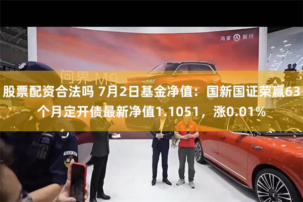 股票配资合法吗 7月2日基金净值：国新国证荣赢63个月定开债最新净值1.1051，涨0.01%