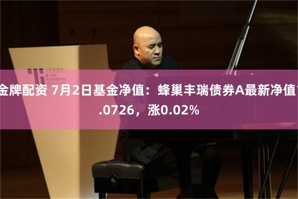 金牌配资 7月2日基金净值：蜂巢丰瑞债券A最新净值1.0726，涨0.02%