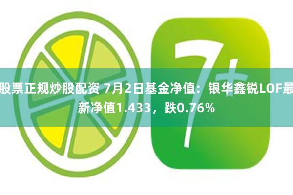 股票正规炒股配资 7月2日基金净值：银华鑫锐LOF最新净值1.433，跌0.76%