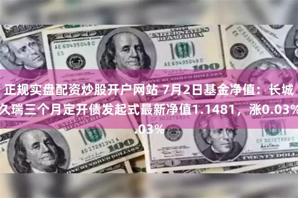 正规实盘配资炒股开户网站 7月2日基金净值：长城久瑞三个月定开债发起式最新净值1.1481，涨0.03%