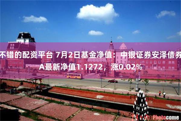 不错的配资平台 7月2日基金净值：中银证券安泽债券A最新净值1.1272，涨0.02%