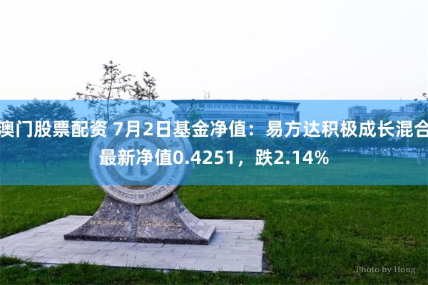 澳门股票配资 7月2日基金净值：易方达积极成长混合最新净值0.4251，跌2.14%