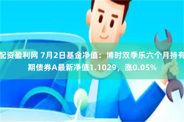 配资盈利网 7月2日基金净值：博时双季乐六个月持有期债券A最新净值1.1029，涨0.05%