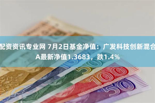 配资资讯专业网 7月2日基金净值：广发科技创新混合A最新净值1.3683，跌1.4%