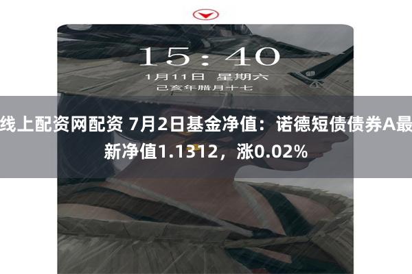 线上配资网配资 7月2日基金净值：诺德短债债券A最新净值1.1312，涨0.02%