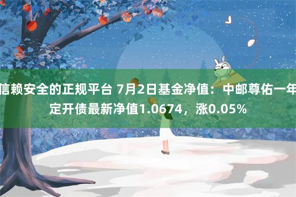 信赖安全的正规平台 7月2日基金净值：中邮尊佑一年定开债最新净值1.0674，涨0.05%