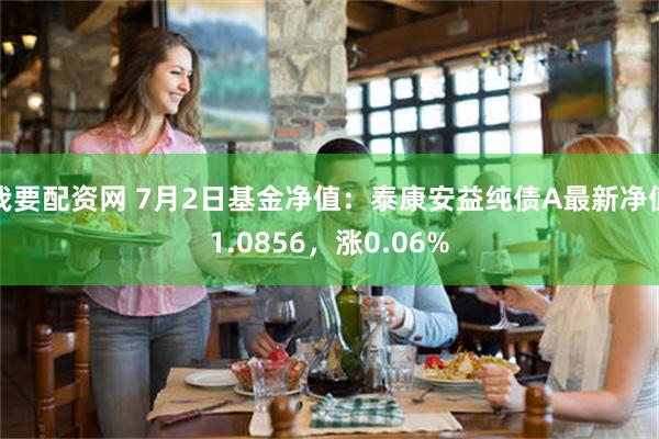 我要配资网 7月2日基金净值：泰康安益纯债A最新净值1.0856，涨0.06%