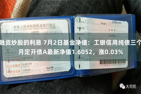 融资炒股的利息 7月2日基金净值：工银信用纯债三个月定开债A最新净值1.6052，涨0.03%