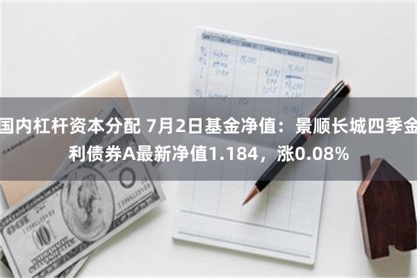 国内杠杆资本分配 7月2日基金净值：景顺长城四季金利债券A最新净值1.184，涨0.08%