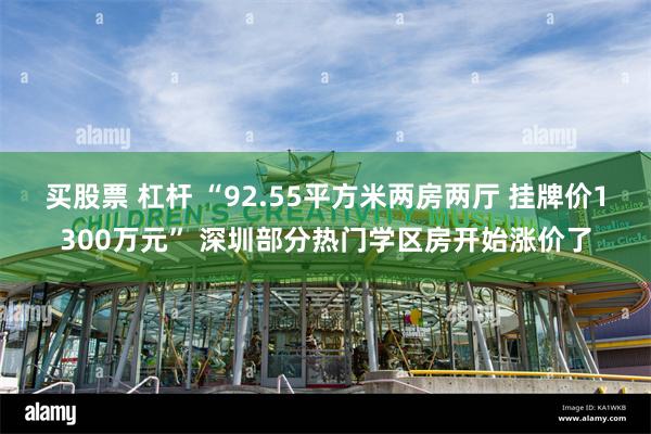 买股票 杠杆 “92.55平方米两房两厅 挂牌价1300万元” 深圳部分热门学区房开始涨价了