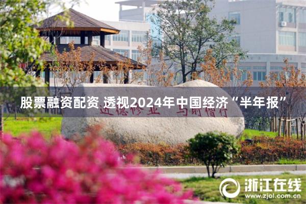 股票融资配资 透视2024年中国经济“半年报”