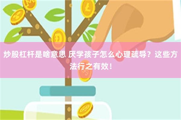 炒股杠杆是啥意思 厌学孩子怎么心理疏导？这些方法行之有效！