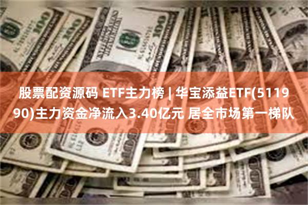 股票配资源码 ETF主力榜 | 华宝添益ETF(511990)主力资金净流入3.40亿元 居全市场第一梯队