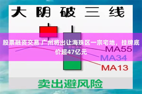 股票融资交易 广州将出让海珠区一宗宅地，挂牌底价超47亿元