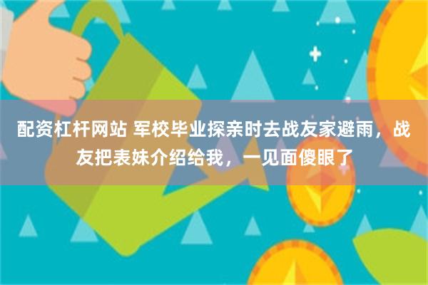 配资杠杆网站 军校毕业探亲时去战友家避雨，战友把表妹介绍给我，一见面傻眼了