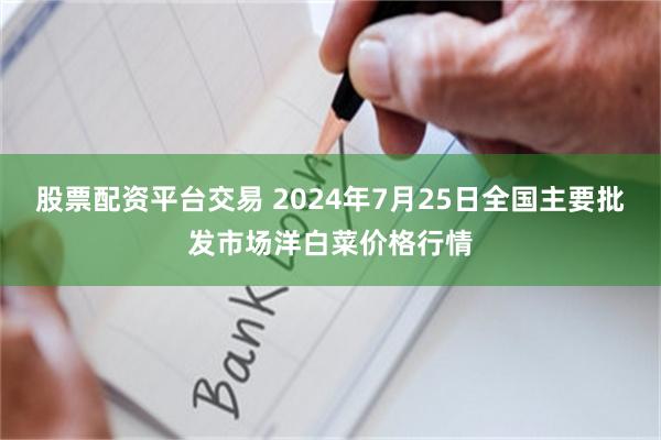 股票配资平台交易 2024年7月25日全国主要批发市场洋白菜价格行情