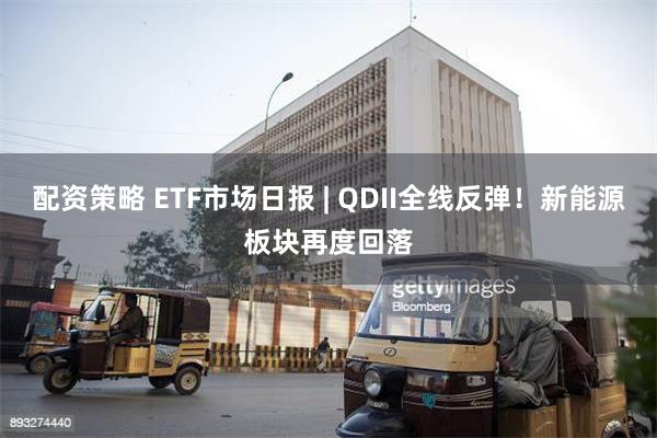 配资策略 ETF市场日报 | QDII全线反弹！新能源板块再度回落