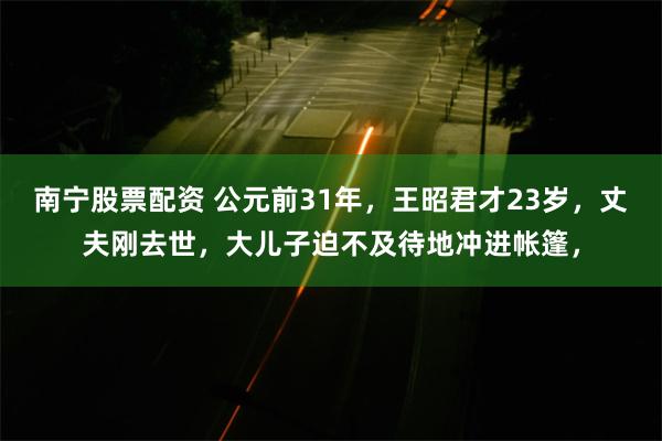 南宁股票配资 公元前31年，王昭君才23岁，丈夫刚去世，大儿子迫不及待地冲进帐篷，