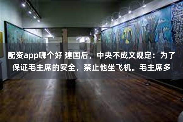 配资app哪个好 建国后，中央不成文规定：为了保证毛主席的安全，禁止他坐飞机。毛主席多