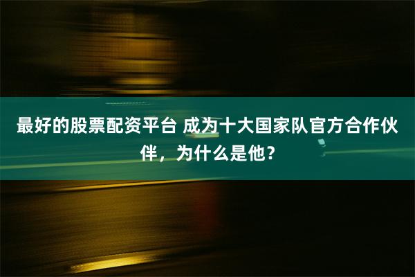 最好的股票配资平台 成为十大国家队官方合作伙伴，为什么是他？