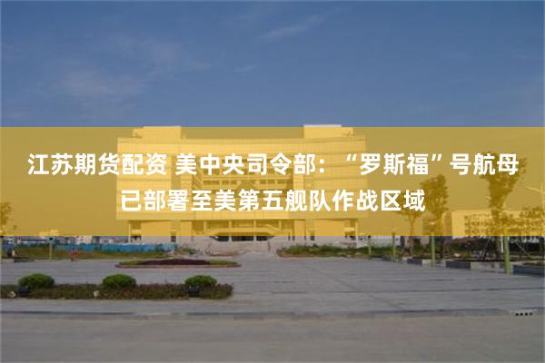 江苏期货配资 美中央司令部：“罗斯福”号航母已部署至美第五舰队作战区域