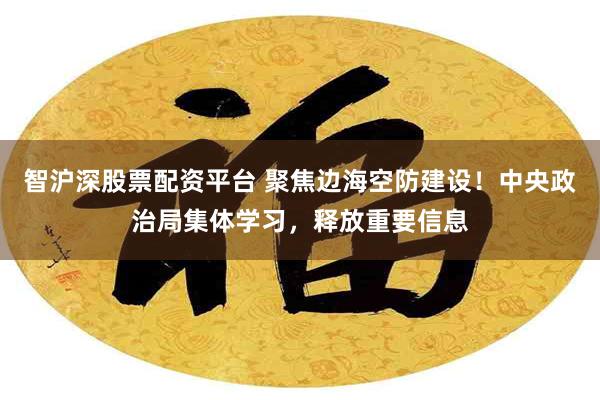 智沪深股票配资平台 聚焦边海空防建设！中央政治局集体学习，释放重要信息