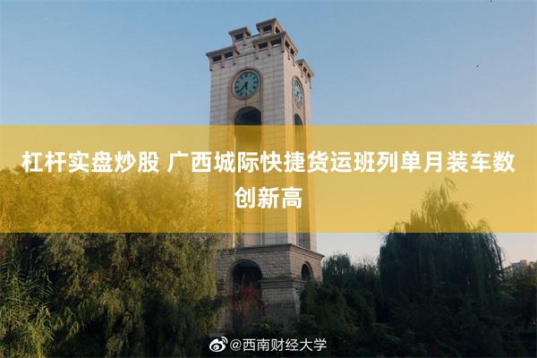 杠杆实盘炒股 广西城际快捷货运班列单月装车数创新高