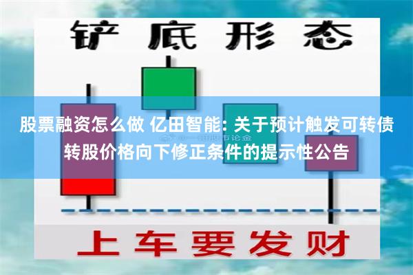 股票融资怎么做 亿田智能: 关于预计触发可转债转股价格向下修正条件的提示性公告