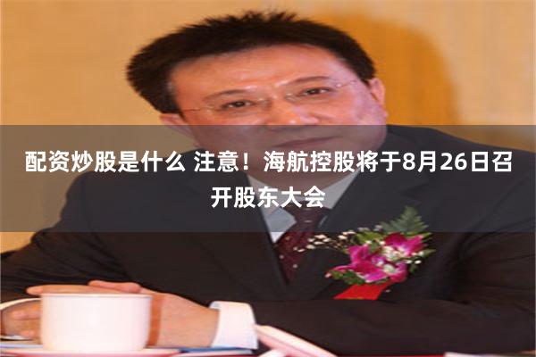 配资炒股是什么 注意！海航控股将于8月26日召开股东大会