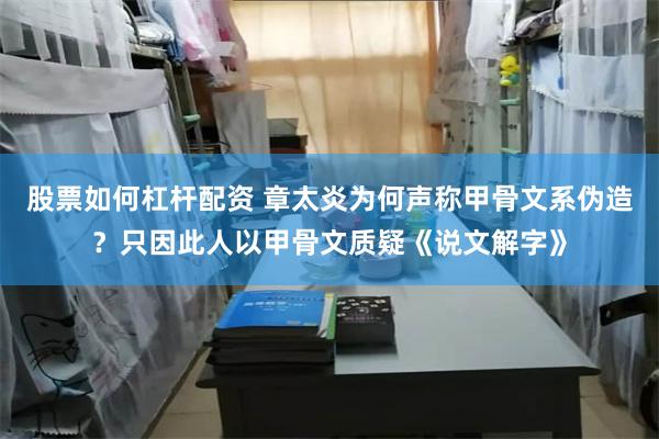 股票如何杠杆配资 章太炎为何声称甲骨文系伪造？只因此人以甲骨文质疑《说文解字》