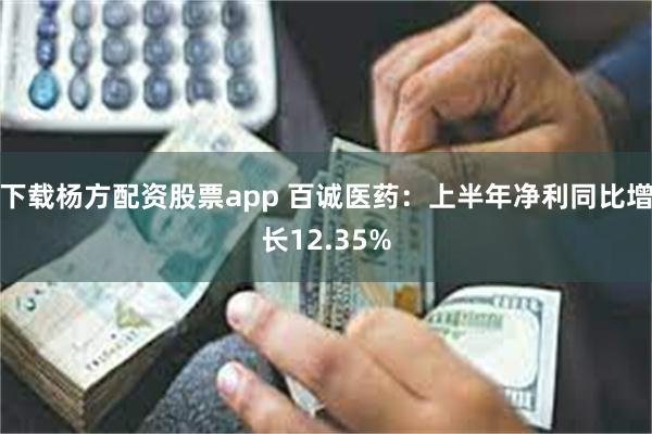 下载杨方配资股票app 百诚医药：上半年净利同比增长12.35%