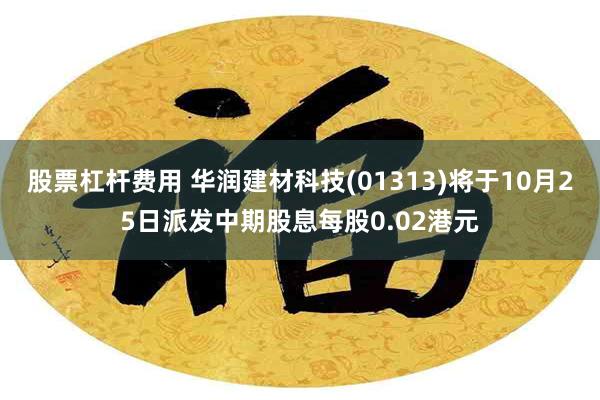 股票杠杆费用 华润建材科技(01313)将于10月25日派发中期股息每股0.02港元