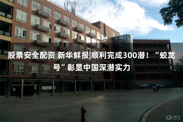 股票安全配资 新华鲜报|顺利完成300潜！“蛟龙号”彰显中国深潜实力