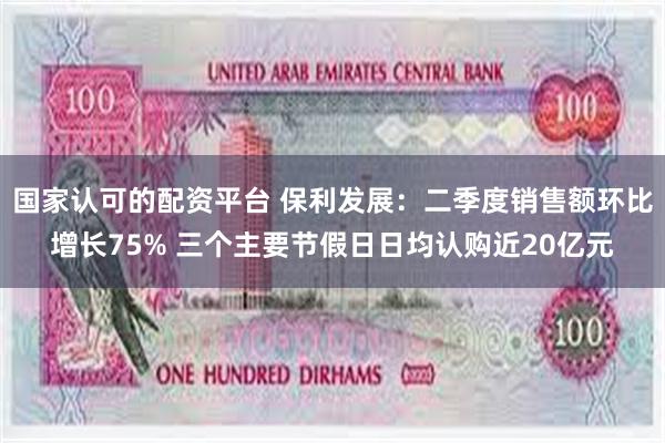 国家认可的配资平台 保利发展：二季度销售额环比增长75% 三个主要节假日日均认购近20亿元