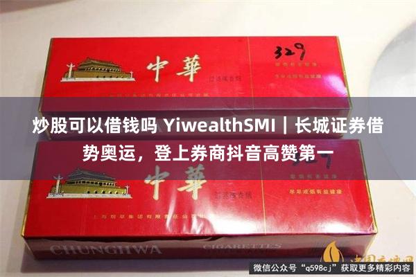 炒股可以借钱吗 YiwealthSMI｜长城证券借势奥运，登上券商抖音高赞第一