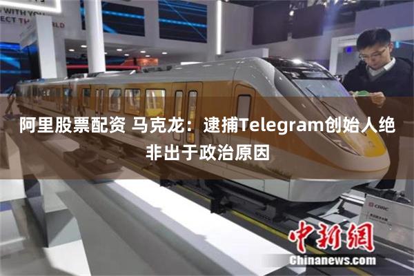 阿里股票配资 马克龙：逮捕Telegram创始人绝非出于政治原因