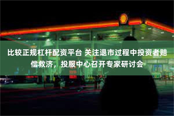 比较正规杠杆配资平台 关注退市过程中投资者赔偿救济，投服中心召开专家研讨会