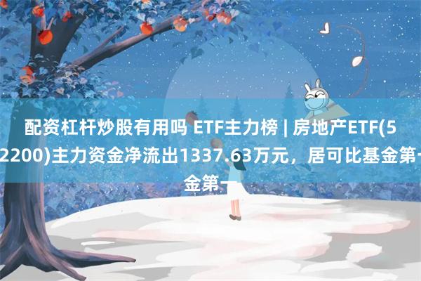 配资杠杆炒股有用吗 ETF主力榜 | 房地产ETF(512200)主力资金净流出1337.63万元，居可比基金第一