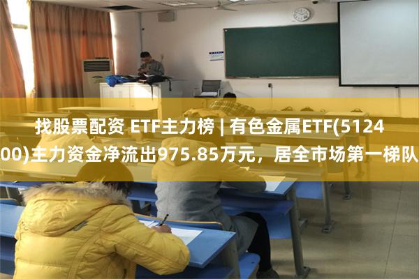 找股票配资 ETF主力榜 | 有色金属ETF(512400)主力资金净流出975.85万元，居全市场第一梯队