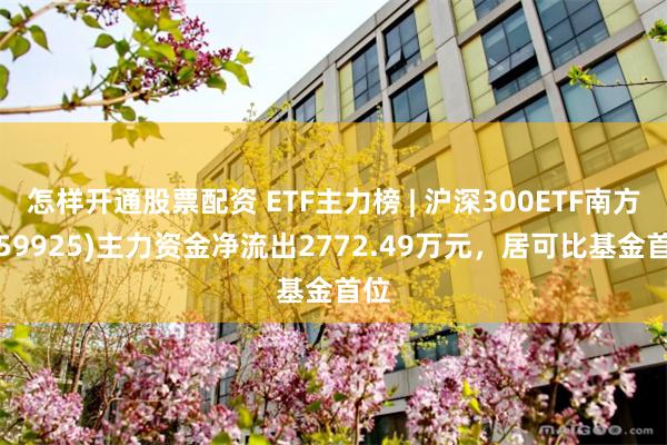 怎样开通股票配资 ETF主力榜 | 沪深300ETF南方(159925)主力资金净流出2772.49万元，居可比基金首位