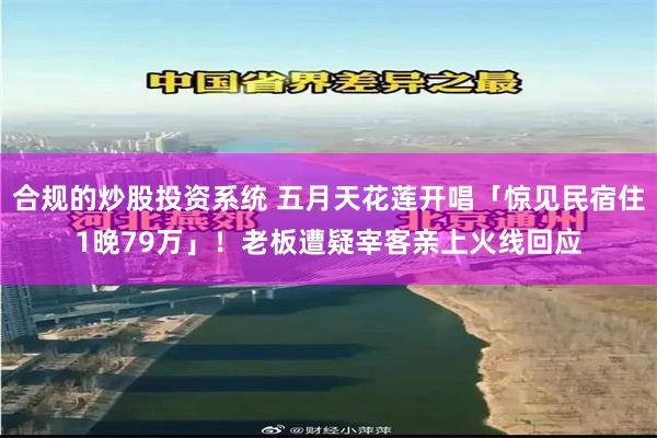 合规的炒股投资系统 五月天花莲开唱「惊见民宿住1晚79万」！老板遭疑宰客　亲上火线回应