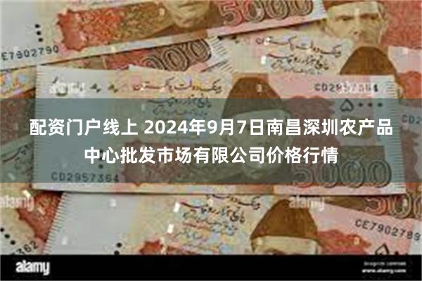 配资门户线上 2024年9月7日南昌深圳农产品中心批发市场有限公司价格行情